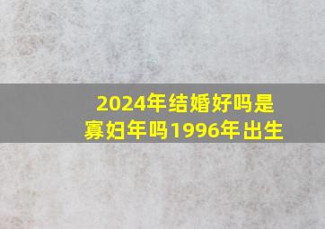 2024年结婚好吗是寡妇年吗1996年出生