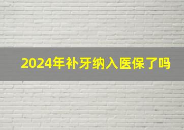 2024年补牙纳入医保了吗