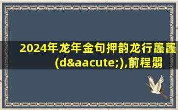 2024年龙年金句押韵龙行龘龘(dá),前程朤朤!