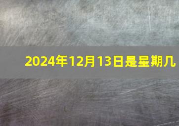 2024年12月13日是星期几