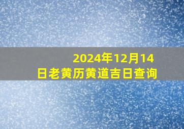 2024年12月14日老黄历黄道吉日查询