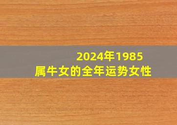 2024年1985属牛女的全年运势女性