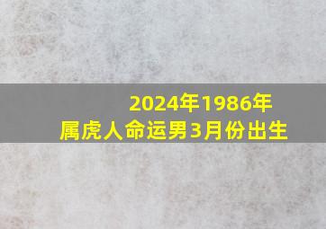 2024年1986年属虎人命运男3月份出生