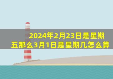 2024年2月23日是星期五那么3月1日是星期几怎么算