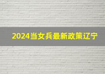 2024当女兵最新政策辽宁