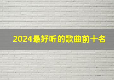 2024最好听的歌曲前十名