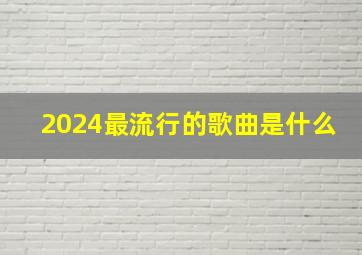 2024最流行的歌曲是什么