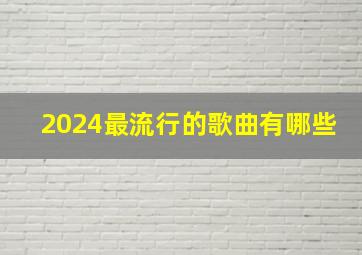 2024最流行的歌曲有哪些