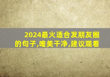 2024最火适合发朋友圈的句子,唯美干净,建议观看