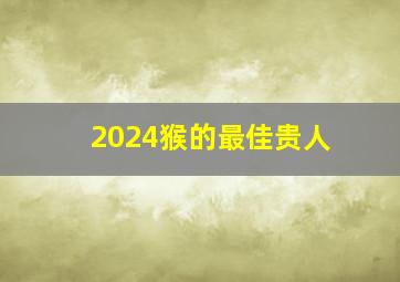 2024猴的最佳贵人