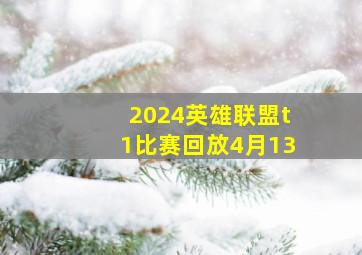 2024英雄联盟t1比赛回放4月13