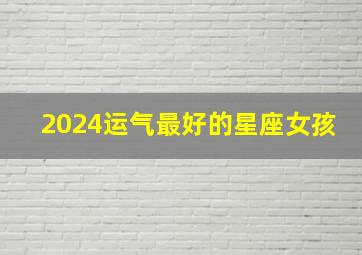 2024运气最好的星座女孩