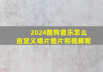 2024酷狗音乐怎么自定义唱片图片和视频呢