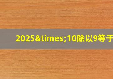 2025×10除以9等于几