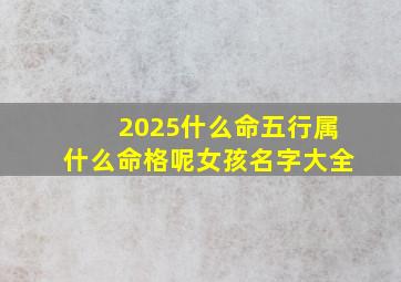 2025什么命五行属什么命格呢女孩名字大全