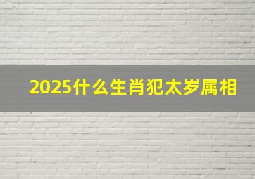 2025什么生肖犯太岁属相