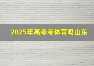 2025年高考考体育吗山东