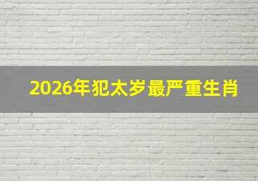 2026年犯太岁最严重生肖