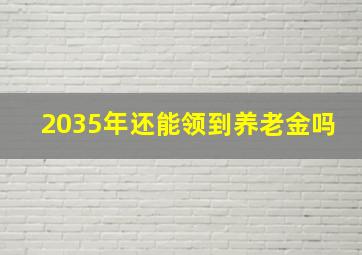 2035年还能领到养老金吗