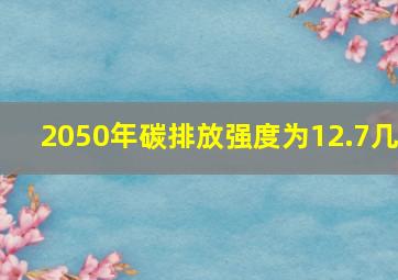 2050年碳排放强度为12.7几