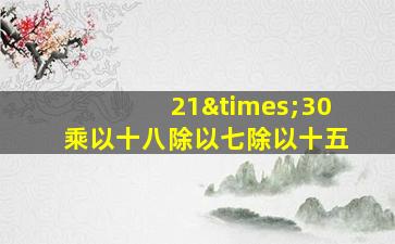 21×30乘以十八除以七除以十五