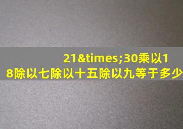 21×30乘以18除以七除以十五除以九等于多少