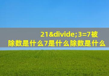 21÷3=7被除数是什么7是什么除数是什么