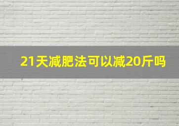 21天减肥法可以减20斤吗