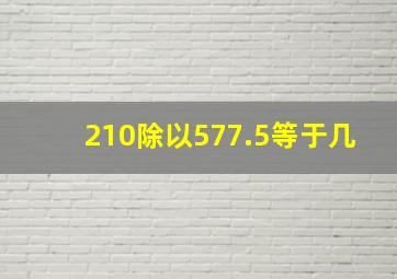 210除以577.5等于几