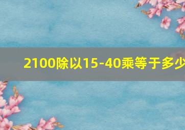 2100除以15-40乘等于多少