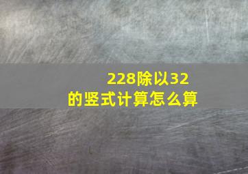 228除以32的竖式计算怎么算