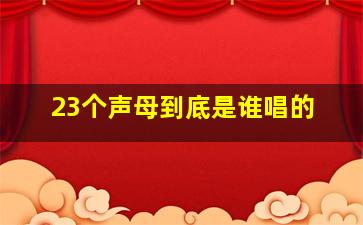 23个声母到底是谁唱的