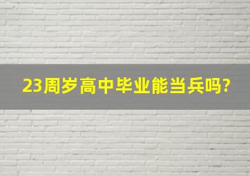 23周岁高中毕业能当兵吗?