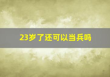 23岁了还可以当兵吗