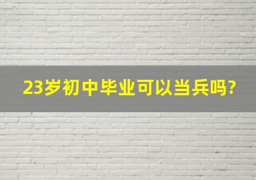 23岁初中毕业可以当兵吗?