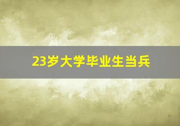 23岁大学毕业生当兵