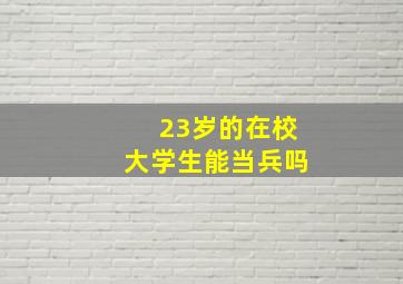 23岁的在校大学生能当兵吗