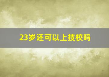 23岁还可以上技校吗