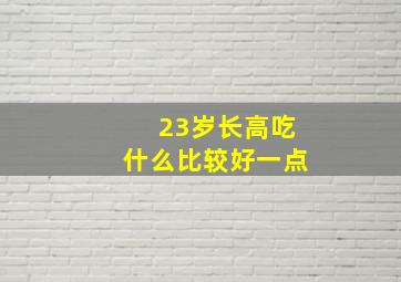 23岁长高吃什么比较好一点