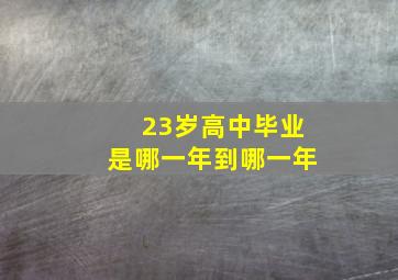 23岁高中毕业是哪一年到哪一年