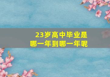 23岁高中毕业是哪一年到哪一年呢