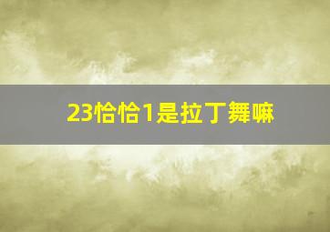 23恰恰1是拉丁舞嘛