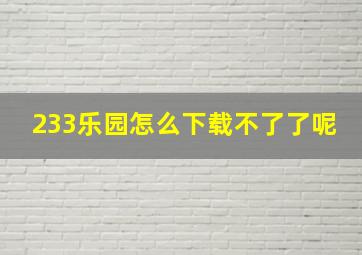 233乐园怎么下载不了了呢