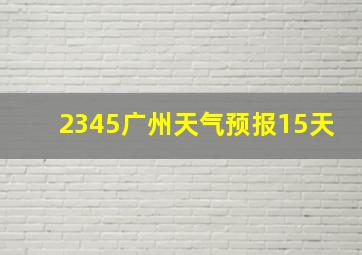 2345广州天气预报15天