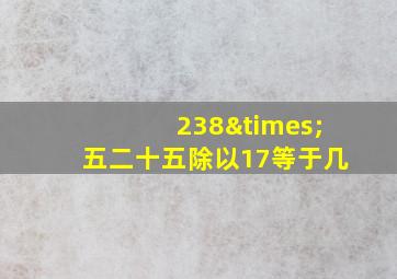 238×五二十五除以17等于几