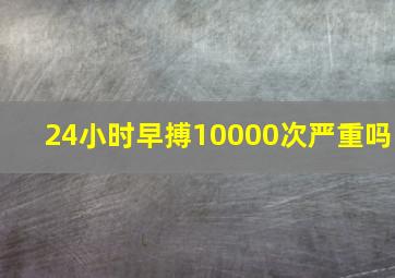 24小时早搏10000次严重吗