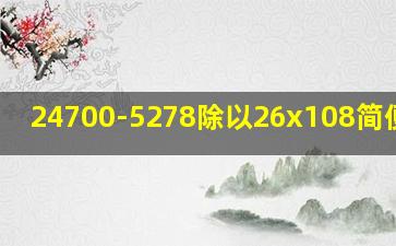 24700-5278除以26x108简便运算