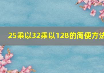 25乘以32乘以128的简便方法