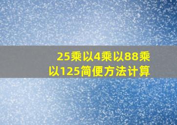 25乘以4乘以88乘以125简便方法计算