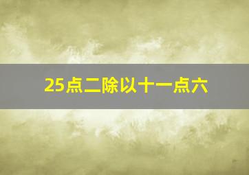 25点二除以十一点六